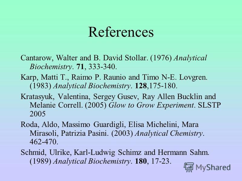 References Cantarow, Walter and B. David Stollar. (1976) Analytical Biochemistry. 71, 333-340. Karp, Matti T., Raimo P. Raunio and Timo N-E. Lovgren. (1983) Analytical Biochemistry. 128,175-180. Kratasyuk, Valentina, Sergey Gusev, Ray Allen Bucklin a