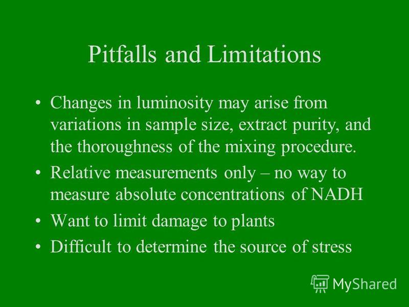 Pitfalls and Limitations Changes in luminosity may arise from variations in sample size, extract purity, and the thoroughness of the mixing procedure. Relative measurements only – no way to measure absolute concentrations of NADH Want to limit damage