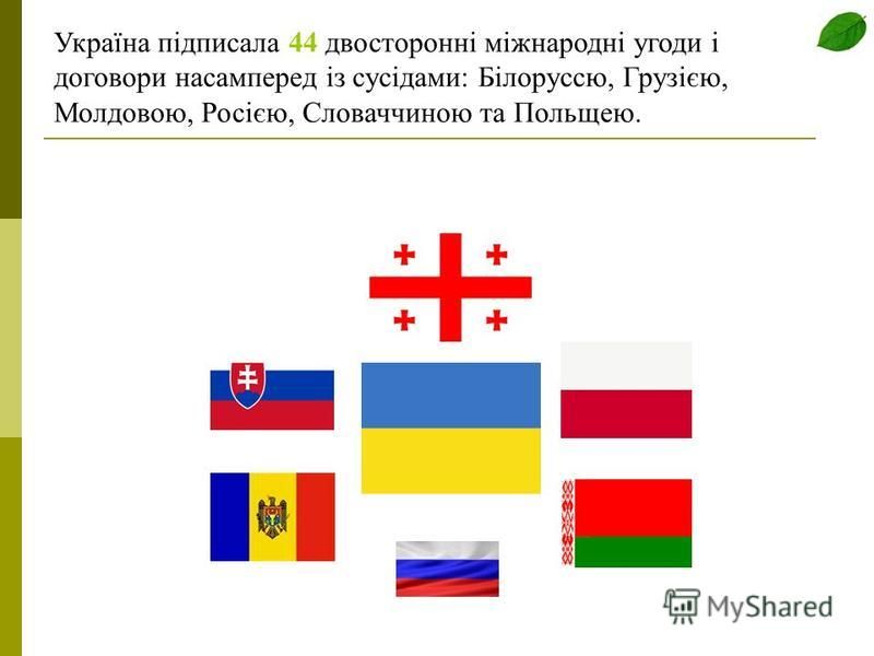 Україна підписала 44 двосторонні міжнародні угоди і договори насамперед із сусідами: Білоруссю, Грузією, Молдовою, Росією, Словаччиною та Польщею.