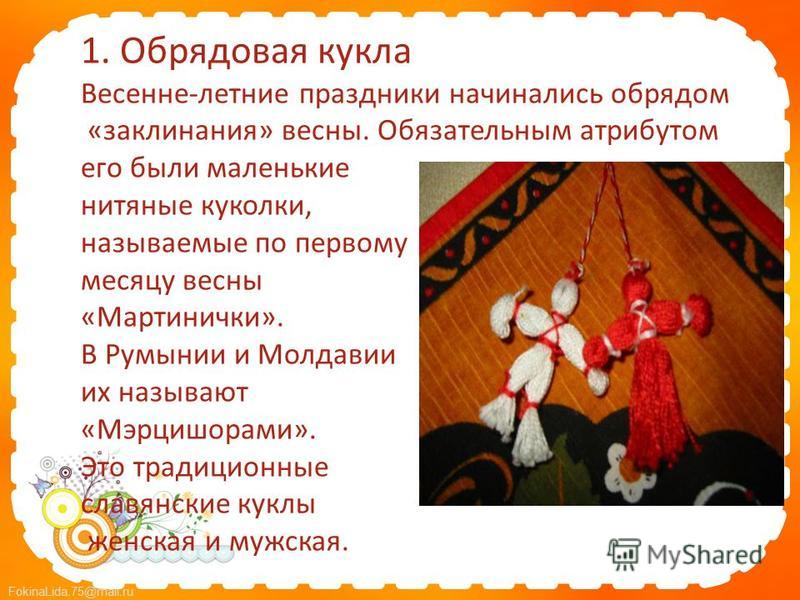 FokinaLida.75@mail.ru 1. Обрядовая кукла Весенне-летние праздники начинались обрядом «заклинания» весны. Обязательным атрибутом его были маленькие нитяные куколки, называемые по первому месяцу весны «Мартинички». В Румынии и Молдавии их называют «Мэр
