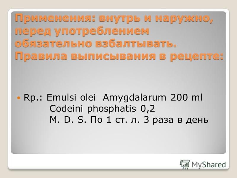 Применения: внутрь и наружно, перед употреблением обязательно взбалтывать. Правила выписывания в рецепте: Rp.: Emulsi olei Amygdalarum 200 ml Codeini phosphatis 0,2 M. D. S. По 1 ст. л. 3 раза в день