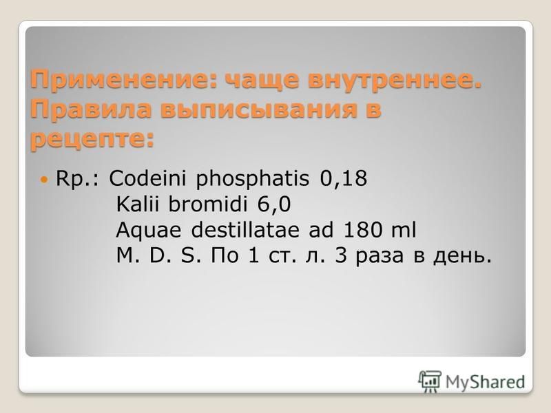 Применение: чаще внутреннее. Правила выписывания в рецепте: Rp.: Codeini phosphatis 0,18 Kalii bromidi 6,0 Aquae destillatae ad 180 ml M. D. S. По 1 ст. л. 3 раза в день.