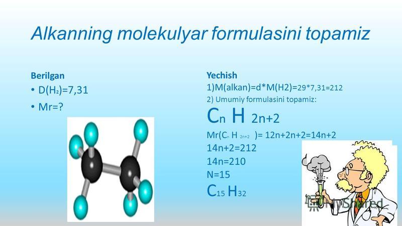 Alkanning molekulyar formulasini topamiz Berilgan D(H 2 )=7,31 Mr=? Yechish 1)M(alkan)=d*M(H2)= 29*7,31=212 2) Umumiy formulasini topamiz: C n H 2n+2 Mr(C n H 2n+2 )= 12n+2n+2=14n+2 14n+2=212 14n=210 N=15 C 15 H 32