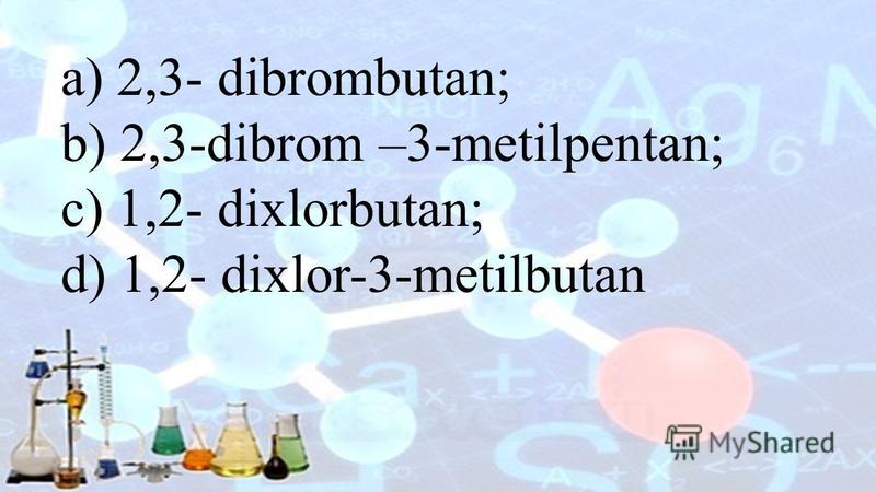 a) 2,3- dibrombutan; b) 2,3-dibrom –3-metilpentan; c) 1,2- dixlorbutan; d) 1,2- dixlor-3-metilbutan