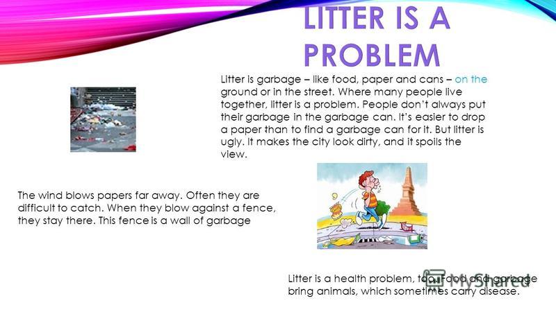 WHAT IS LITTER Litter consists of waste products that have been disposed Litter can also be used as a verb. To litter means to drop and leave objects, often man-made, such as aluminum cans, cardboard boxes or plastic bottles on the ground and leave t