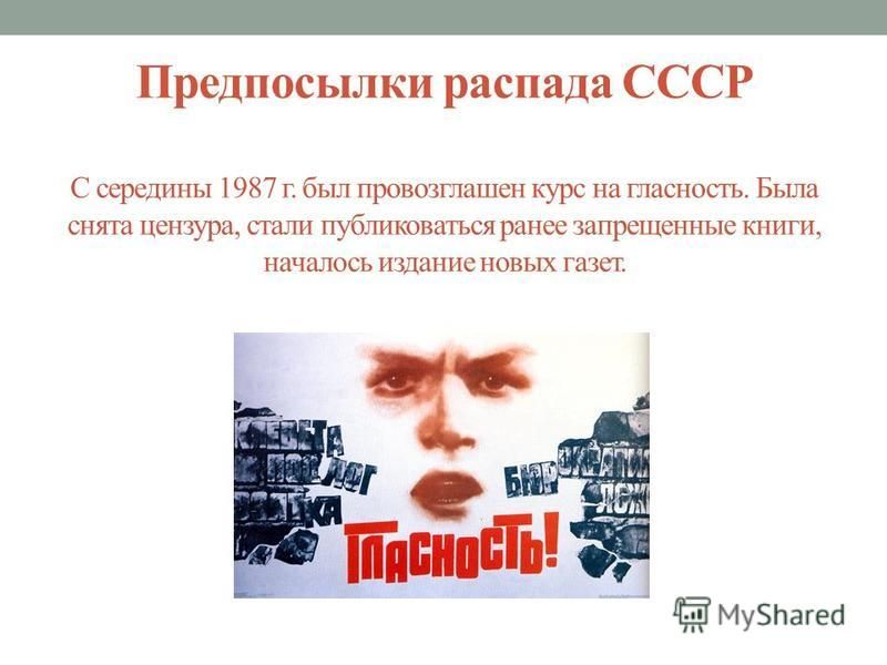 Предпосылки распада СССР С середины 1987 г. был провозглашен курс на гласность. Была снята цензура, стали публиковаться ранее запрещенные книги, началось издание новых газет.