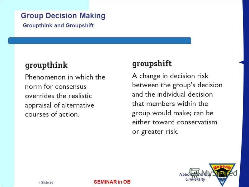 SEMINAR in OB National Central University / Slide 26 Group Decision Making Groupthink and Groupshift