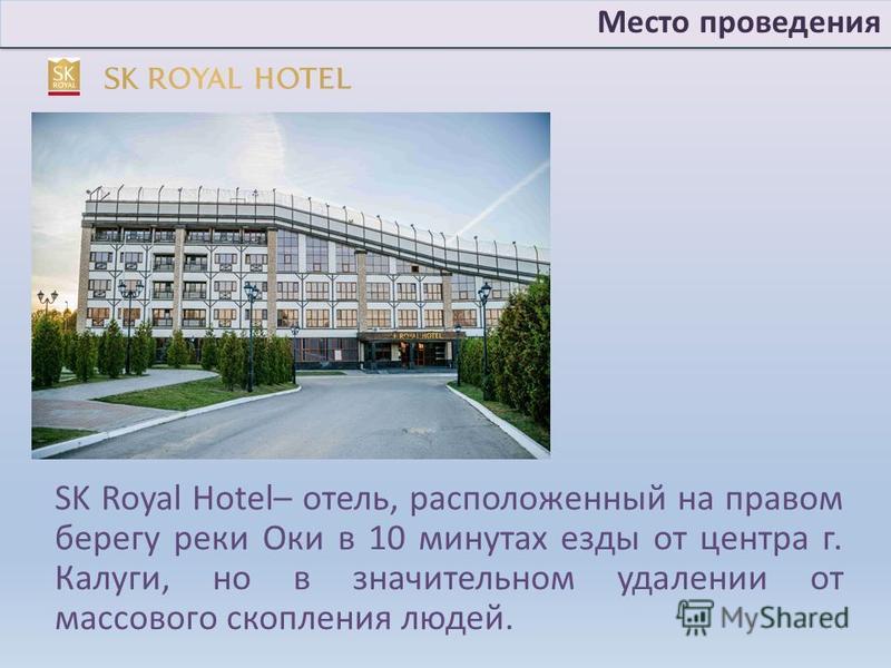 SK Royal Hotel– отель, расположенный на правом берегу реки Оки в 10 минутах езды от центра г. Калуги, но в значительном удалении от массового скопления людей. Место проведения