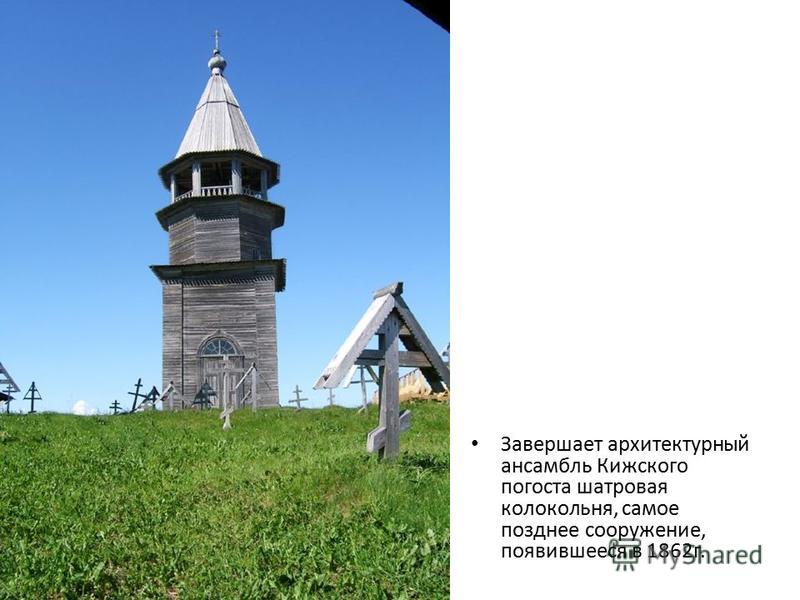 Завершает архитектурный ансамбль Кижского погоста шатровая колокольня, самое позднее сооружение, появившееся в 1862 г.