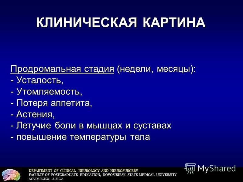 DEPARTMENT OF CLINICAL NEUROLOGY AND NEUROSURGERY FACULTY OF POSTGRADUATE EDUCATION, NOVOSIBIRSK STATE MEDICAL UNIVERSITY NOVOSIBIRSK, RUSSIA КЛИНИЧЕСКАЯ КАРТИНА Продромальная стадия (недели, месяцы): - Усталость, - Утомляемость, - Потеря аппетита, -