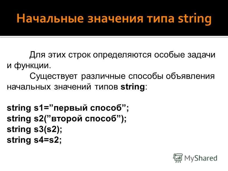 Для этих строк определяются особые задачи и функции. Существует различные способы объявления начальных значений типов string: string s1=первый способ; string s2(второй способ); string s3(s2); string s4=s2;