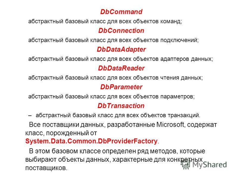 DbCommand абстрактный базовый класс для всех объектов команд; DbConnection абстрактный базовый класс для всех объектов подключений; DbDataAdapter абстрактный базовый класс для всех объектов адаптеров данных; DbDataReader абстрактный базовый класс для