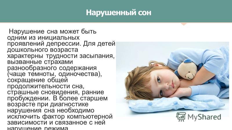 Нарушенный сон Нарушение сна может быть одним из инициальных проявлений депрессии. Для детей дошкольного возраста характерны трудности засыпания, вызванные страхами разнообразного содержания (чаще темноты, одиночества), сокращение общей продолжительн