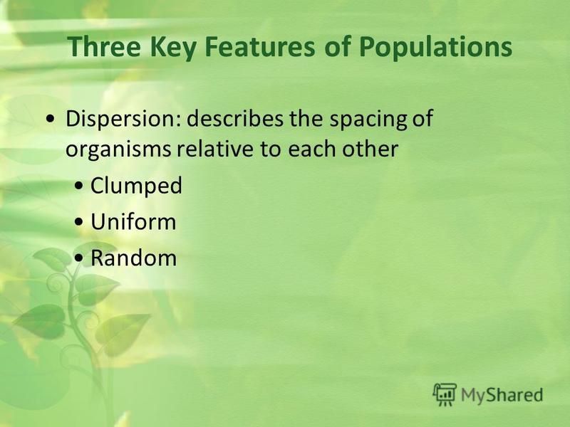 Dispersion: describes the spacing of organisms relative to each other Clumped Uniform Random Three Key Features of Populations