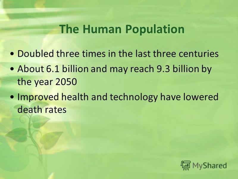 Doubled three times in the last three centuries About 6.1 billion and may reach 9.3 billion by the year 2050 Improved health and technology have lowered death rates The Human Population