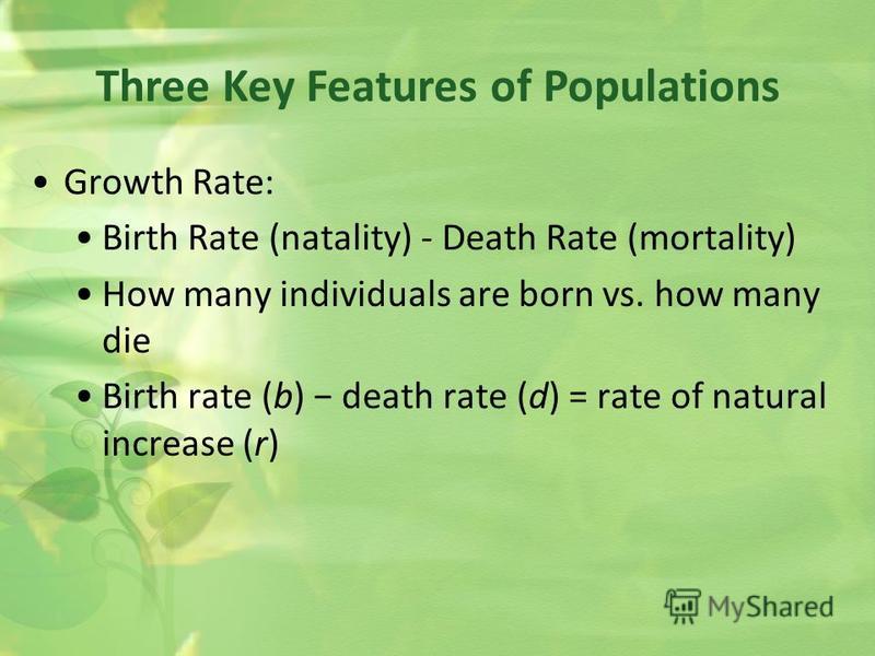 Three Key Features of Populations Growth Rate: Birth Rate (natality) - Death Rate (mortality) How many individuals are born vs. how many die Birth rate (b) death rate (d) = rate of natural increase (r)