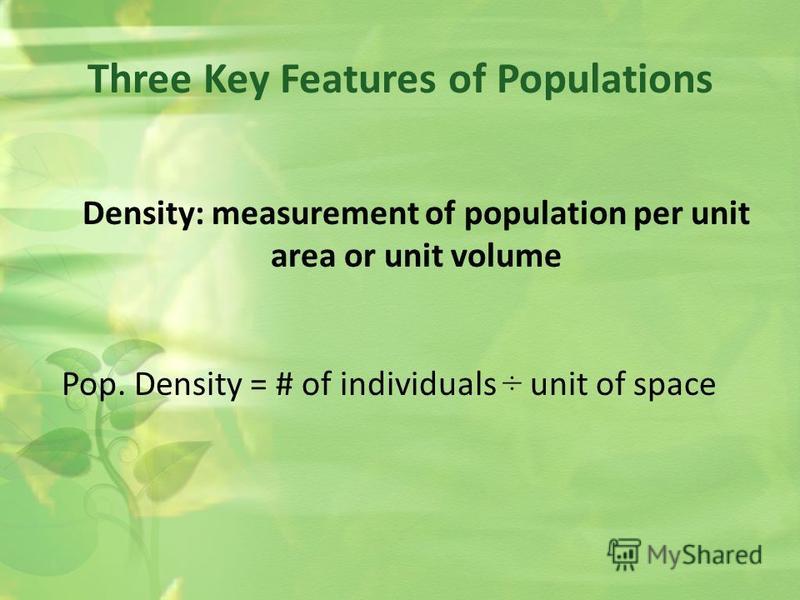 Density: measurement of population per unit area or unit volume Pop. Density = # of individuals ÷ unit of space Three Key Features of Populations