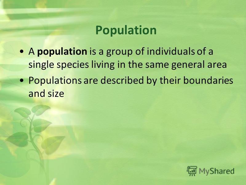 A population is a group of individuals of a single species living in the same general area Populations are described by their boundaries and size Population