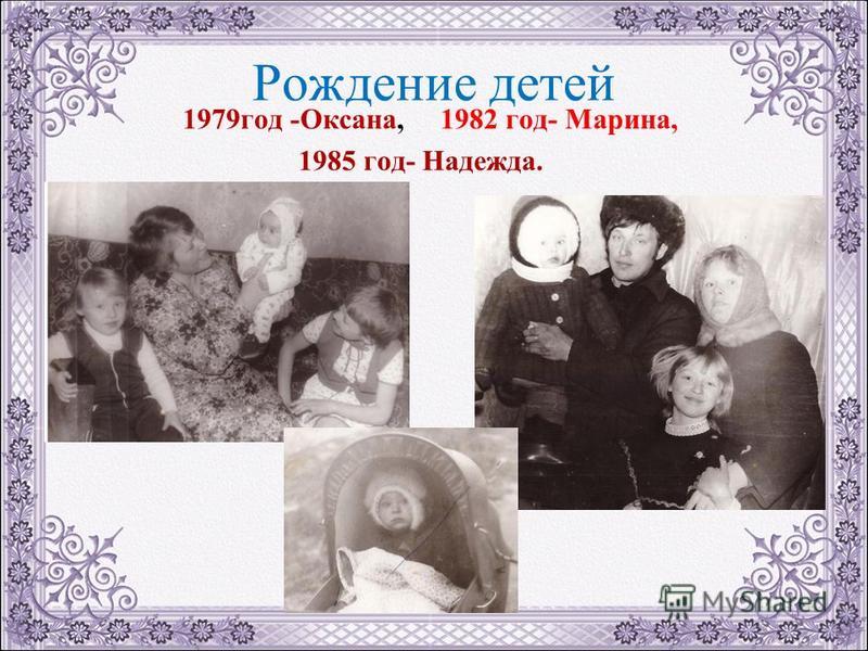Рождение детей 1979 год -Оксана, 1982 год- Марина, 1985 год- Надежда.