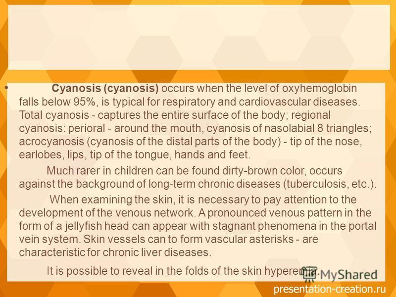 Cyanosis (cyanosis) occurs when the level of oxyhemoglobin falls below 95%, is typical for respiratory and cardiovascular diseases. Total cyanosis - captures the entire surface of the body; regional cyanosis: perioral - around the mouth, cyanosis of 