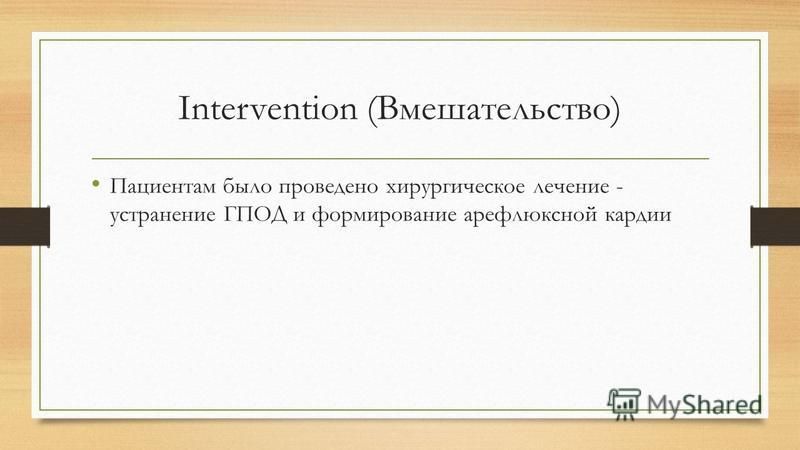 Intervention (Вмешательство) Пациентам было проведено хирургическое лечение - устранение ГПОД и формирование арефлюксной кардии
