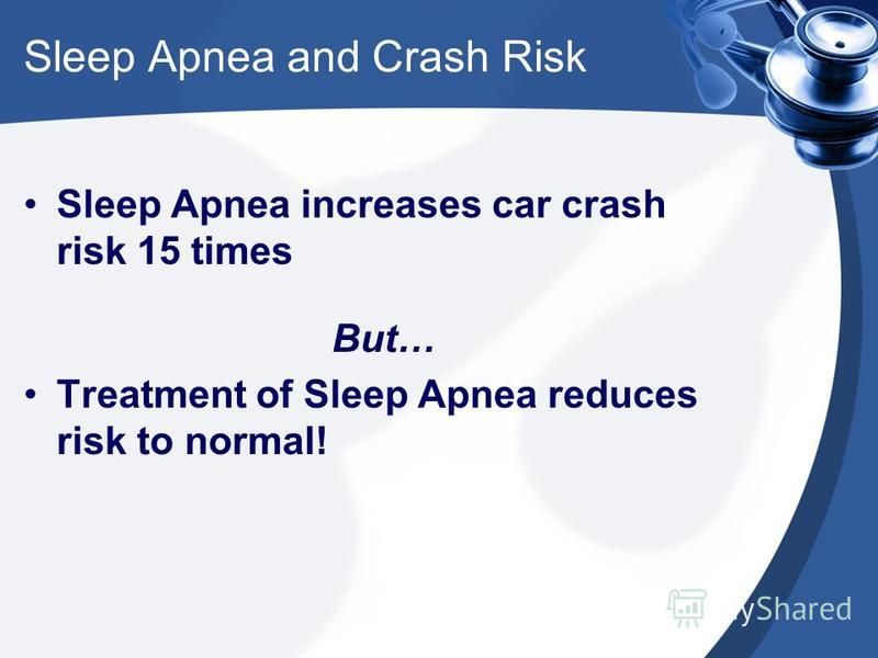Sleep Apnea and Crash Risk Sleep Apnea increases car crash risk 15 times But… Treatment of Sleep Apnea reduces risk to normal!