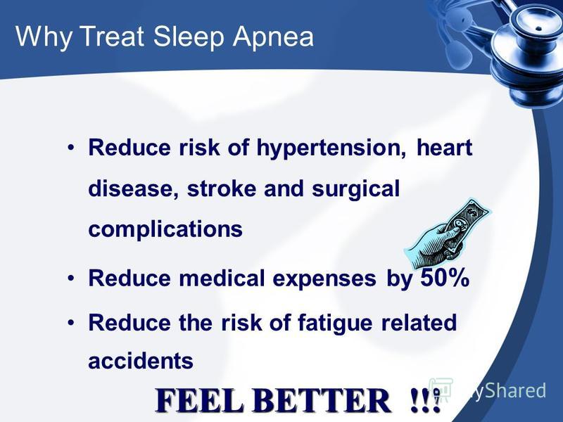 Reduce risk of hypertension, heart disease, stroke and surgical complications Reduce medical expenses by 50% Reduce the risk of fatigue related accidents Why Treat Sleep Apnea FEEL BETTER !!!