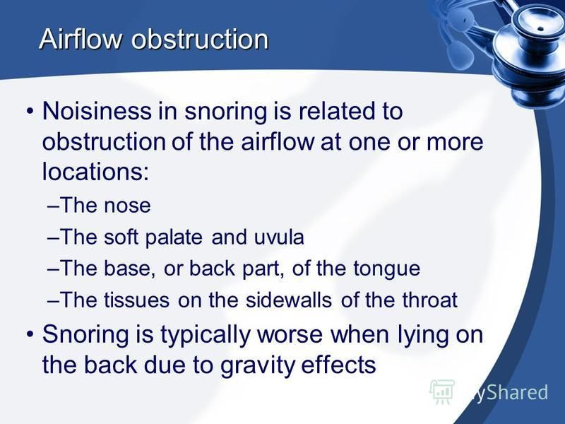 Airflow obstruction Noisiness in snoring is related to obstruction of the airflow at one or more locations: –The nose –The soft palate and uvula –The base, or back part, of the tongue –The tissues on the sidewalls of the throat Snoring is typically w