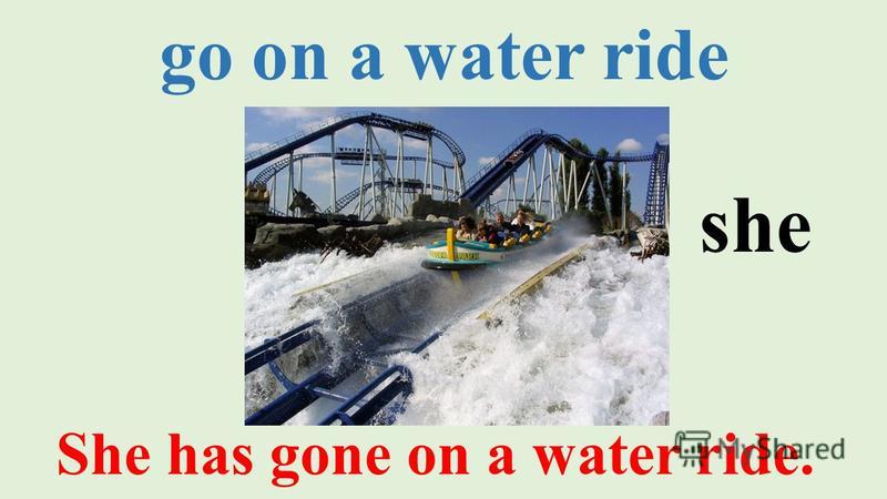 go on a water ride She has gone on a water ride. she
