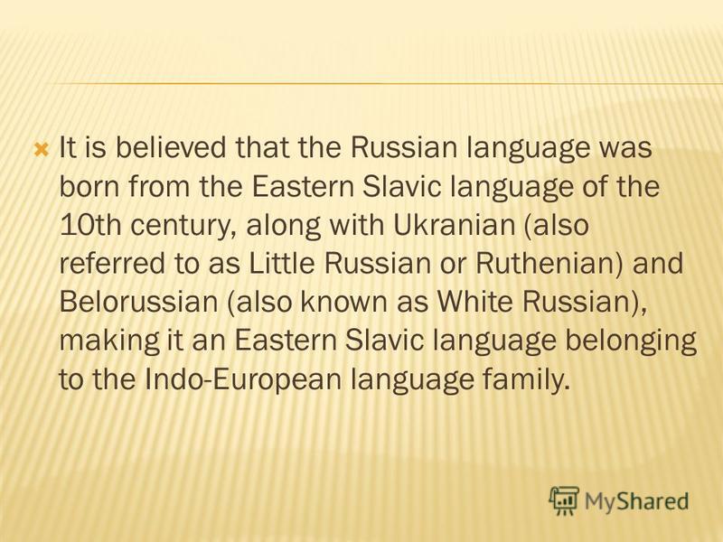 It is believed that the Russian language was born from the Eastern Slavic language of the 10th century, along with Ukranian (also referred to as Little Russian or Ruthenian) and Belorussian (also known as White Russian), making it an Eastern Slavic l