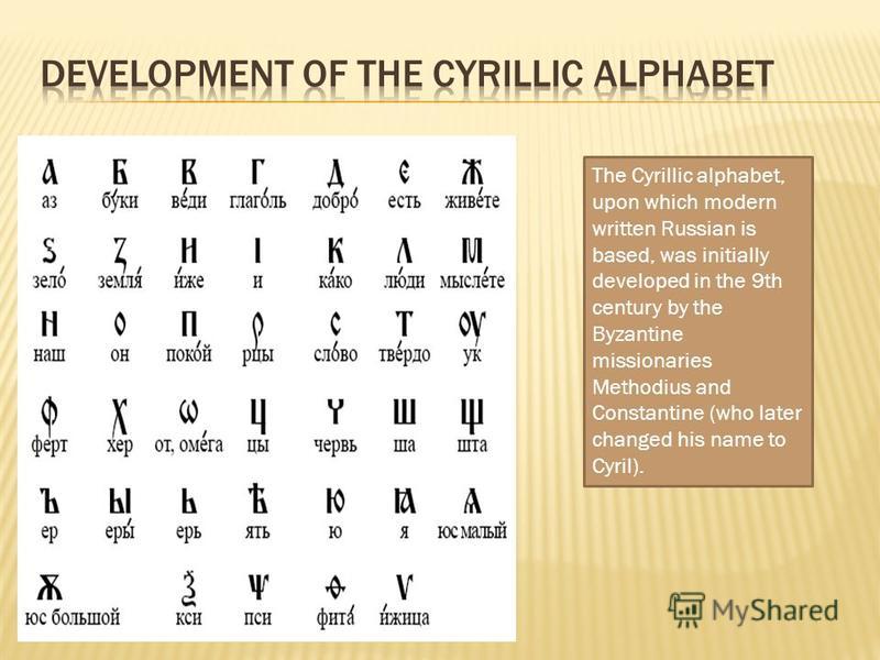 The Cyrillic alphabet, upon which modern written Russian is based, was initially developed in the 9th century by the Byzantine missionaries Methodius and Constantine (who later changed his name to Cyril).
