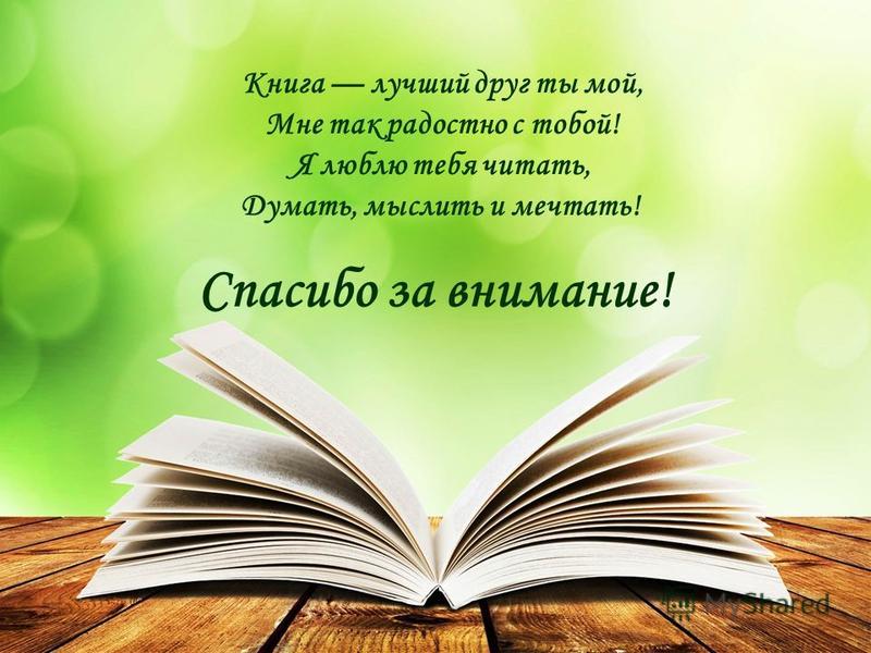 Спасибо за внимание! Книга лучший друг ты мой, Мне так радостно с тобой! Я люблю тебя читать, Думать, мыслить и мечтать!