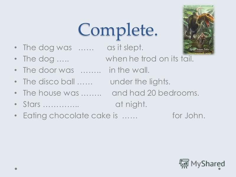 Complete. The dog was …… as it slept. The dog ….. when he trod on its tail. The door was …….. in the wall. The disco ball …… under the lights. The house was …….. and had 20 bedrooms. Stars ………….. at night. Eating chocolate cake is …… for John.