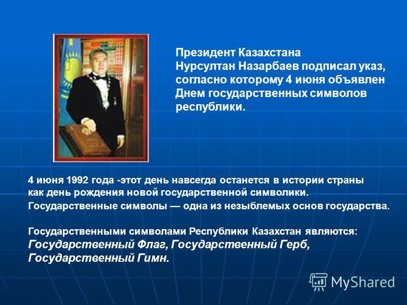 Президент Казахстана Нурсултан Назарбаев подписал указ, согласно которому 4 июня объявлен Днем государственных символов республики. 4 июня 1992 года -этот день навсегда останется в истории страны как день рождения новой государственной символики. Гос