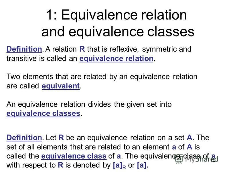 1: Equivalence relation and equivalence classes Definition. A relation R that is reflexive, symmetric and transitive is called an equivalence relation. Two elements that are related by an equivalence relation are called equivalent. An equivalence rel