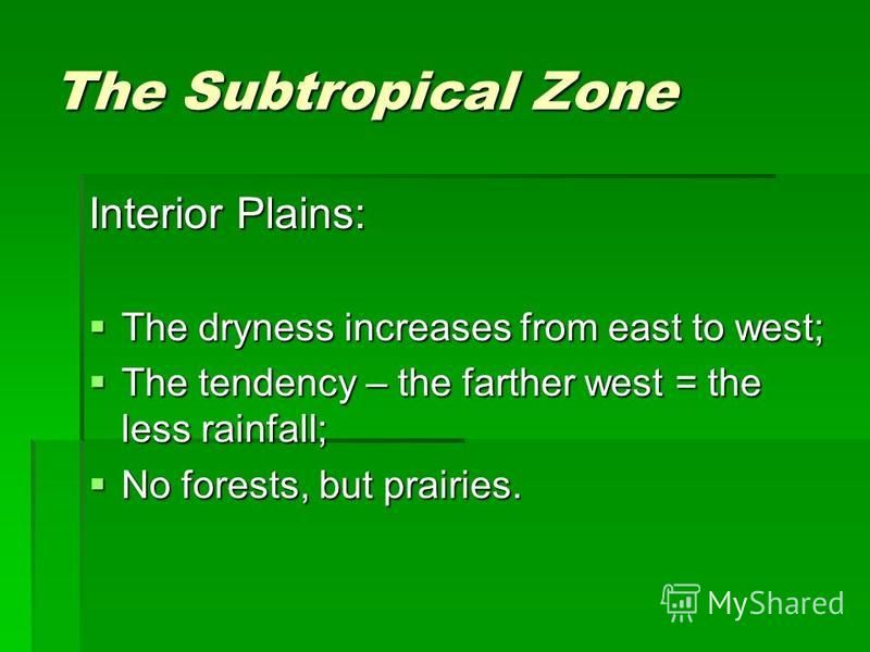 The Subtropical Zone Interior Plains: The dryness increases from east to west; The dryness increases from east to west; The tendency – the farther west = the less rainfall; The tendency – the farther west = the less rainfall; No forests, but prairies