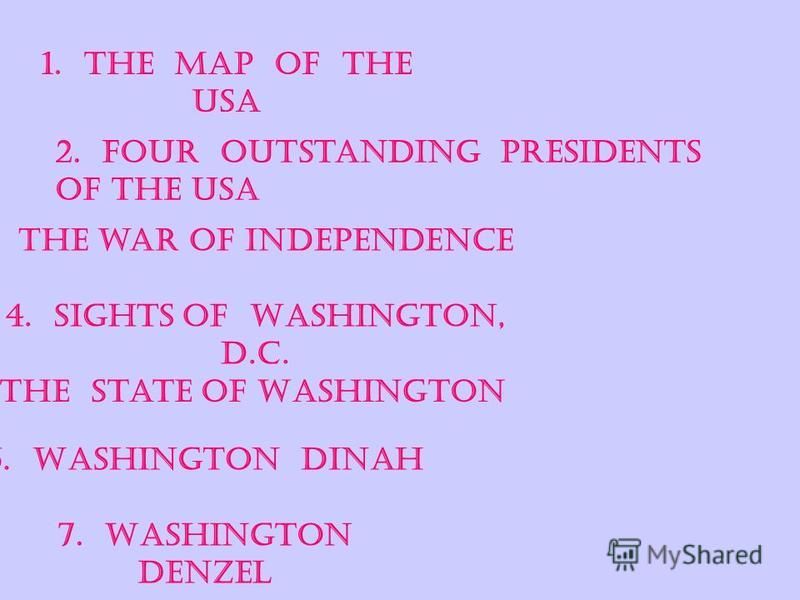 1. The map of the USA 2. Four outstanding presidents of the USA 3. The war of independence 5. The state of Washington 6. Washington Dinah 7. Washington Denzel 4. Sights of Washington, D.C.