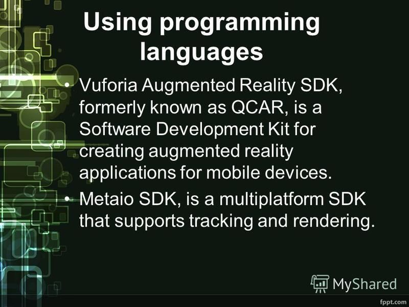Using programming languages Vuforia Augmented Reality SDK, formerly known as QCAR, is a Software Development Kit for creating augmented reality applications for mobile devices. Metaio SDK, is a multiplatform SDK that supports tracking and rendering.