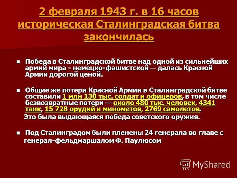 2 февраля 1943 г. в 16 часов историческая Сталинградская битва закончилась Победа в Сталинградской битве над одной из сильнейших армий мира - немецко-фашистской далась Красной Армии дорогой ценой. Победа в Сталинградской битве над одной из сильнейших
