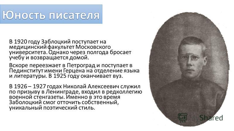 В 1920 году Заблоцкий поступает на медицинский факультет Московского университета. Однако через полгода бросает учебу и возвращается домой. Вскоре переезжает в Петроград и поступает в Пединститут имени Герцена на отделение языка и литературы. В 1925 