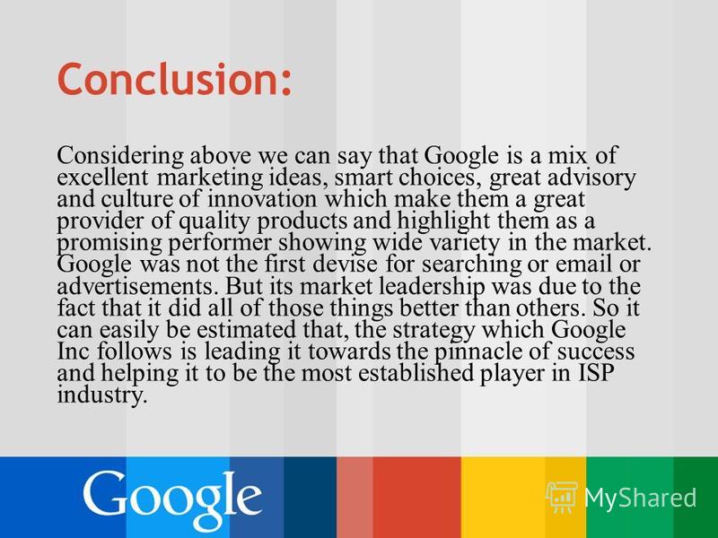 Conclusion: Considering above we can say that Google is a mix of excellent marketing ideas, smart choices, great advisory and culture of innovation which make them a great provider of quality products and highlight them as a promising performer showi