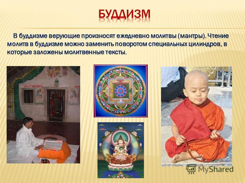 В буддизме верующие произносят ежедневно молитвы (мантры). Чтение молитв в буддизме можно заменить поворотом специальных цилиндров, в которые заложены молитвенные тексты. В буддизме верующие произносят ежедневно молитвы (мантры). Чтение молитв в будд