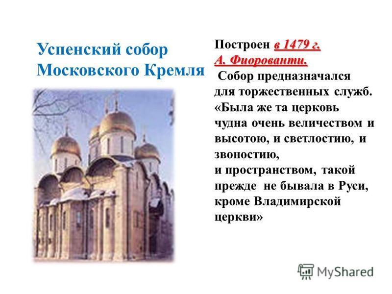 Успенский собор Московского Кремля в 1479 г. Построен в 1479 г. А. Фиорованти. Собор предназначался для торжественных служб. «Была же та церковь чудна очень величеством и высотою, и светлостию, и звоностию, и пространством, такой прежде не бывала в Р