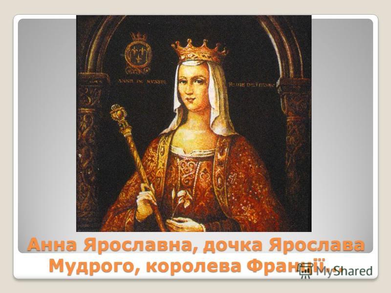 Анна Ярославна, дочка Ярослава Мудрого, королева Франції...