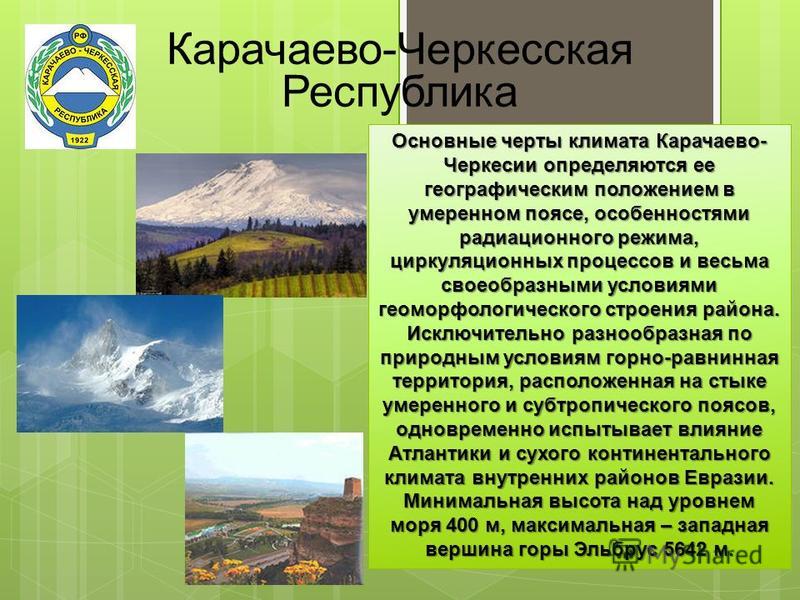 Карачаево-Черкесская Республика Основные черты климата Карачаево- Черкесии определяются ее географическим положением в умеренном поясе, особенностями радиационного режима, циркуляционных процессов и весьма своеобразными условиями геоморфологического 