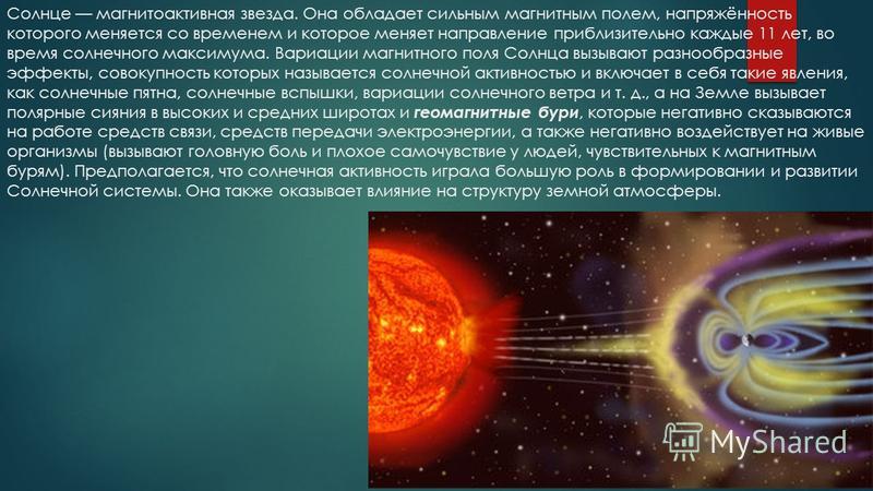Солнце магнитоактивная звезда. Она обладает сильным магнитным полем, напряжённость которого меняется со временем и которое меняет направление приблизительно каждые 11 лет, во время солнечного максимума. Вариации магнитного поля Солнца вызывают разноо