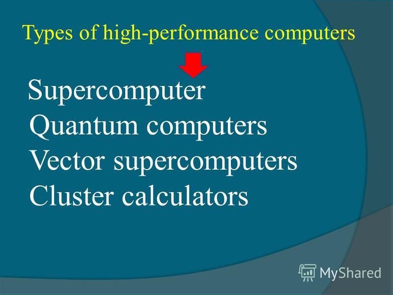 Types of high-performance computers Supercomputer Quantum computers Vector supercomputers Cluster calculators