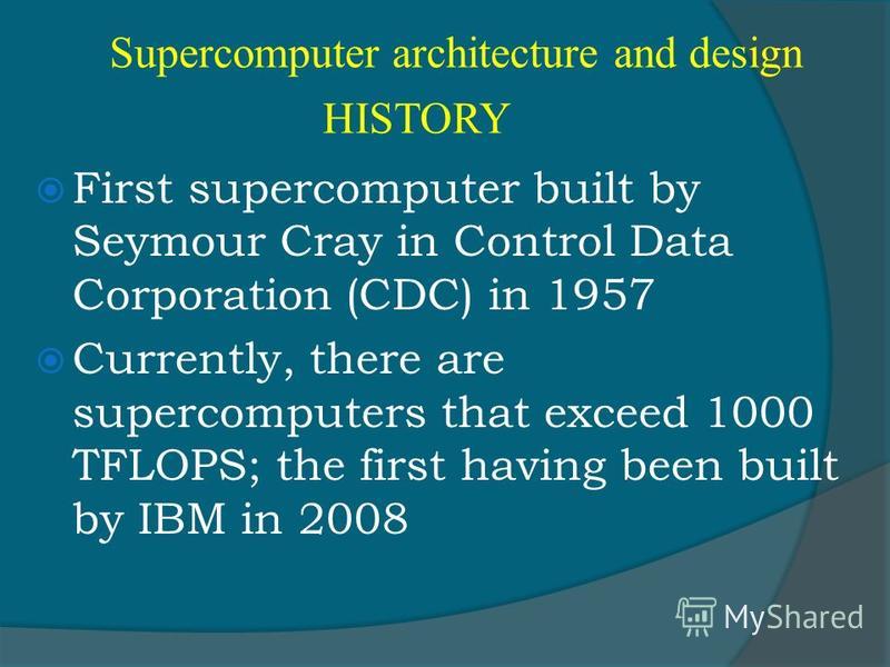 Supercomputer architecture and design HISTORY First supercomputer built by Seymour Cray in Control Data Corporation (CDC) in 1957 Currently, there are supercomputers that exceed 1000 TFLOPS; the first having been built by IBM in 2008