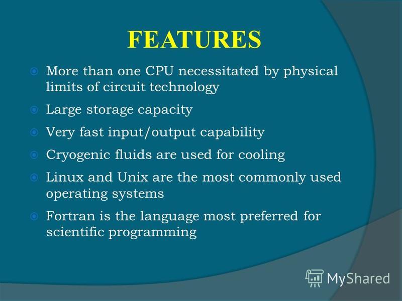 FEATURES More than one CPU necessitated by physical limits of circuit technology Large storage capacity Very fast input/output capability Cryogenic fluids are used for cooling Linux and Unix are the most commonly used operating systems Fortran is the
