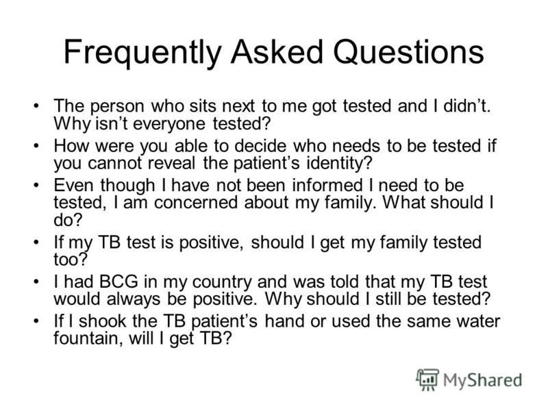 Frequently Asked Questions The person who sits next to me got tested and I didnt. Why isnt everyone tested? How were you able to decide who needs to be tested if you cannot reveal the patients identity? Even though I have not been informed I need to 